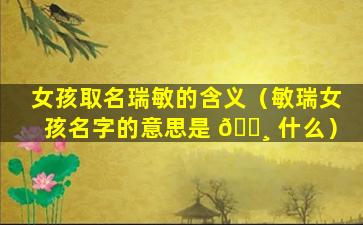 女孩取名瑞敏的含义（敏瑞女孩名字的意思是 🌸 什么）